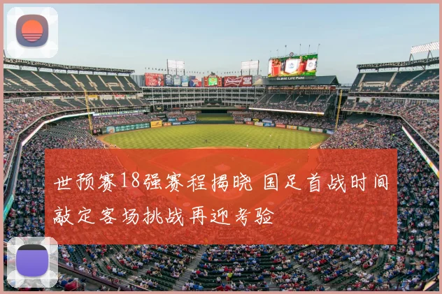 世预赛18强赛程揭晓 国足首战时间敲定客场挑战再迎考验