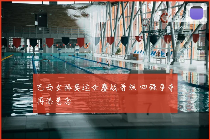 巴西女排奥运会鏖战晋级 四强争夺再添悬念