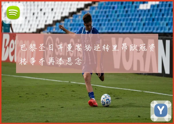 巴黎圣日耳曼客场逆转里昂欧冠资格争夺再添悬念