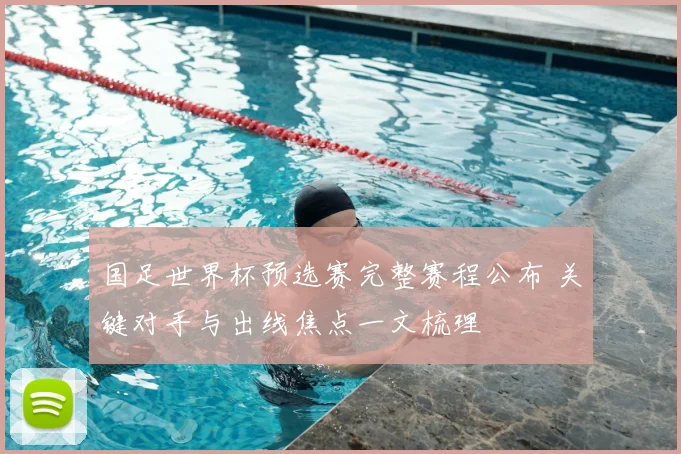 国足世界杯预选赛完整赛程公布 关键对手与出线焦点一文梳理
