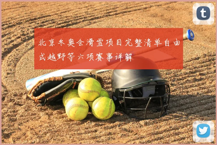 北京冬奥会滑雪项目完整清单自由式越野等六项赛事详解