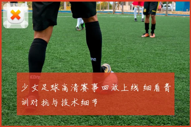 少女足球高清赛事回放上线 细看青训对抗与技术细节