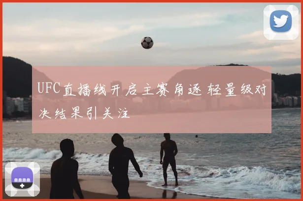 UFC直播线开启主赛角逐 轻量级对决结果引关注