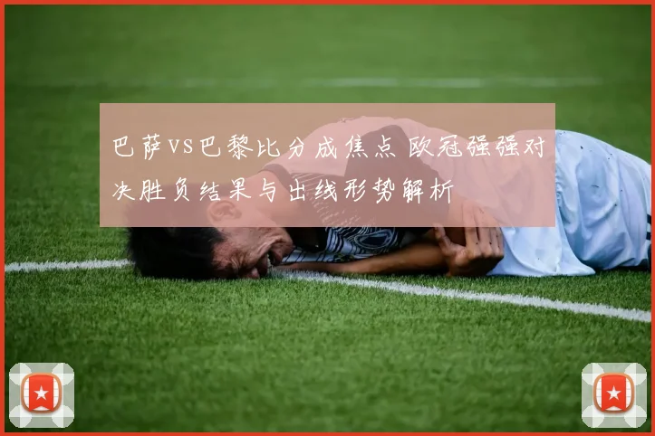 巴萨vs巴黎比分成焦点 欧冠强强对决胜负结果与出线形势解析