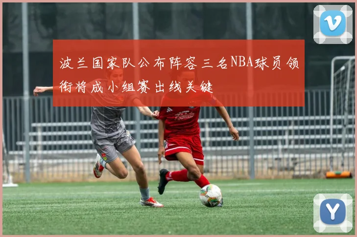 波兰国家队公布阵容三名NBA球员领衔将成小组赛出线关键