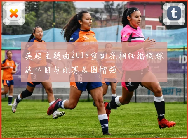 英超主题曲2018重制亮相转播促球迷怀旧与比赛氛围增强