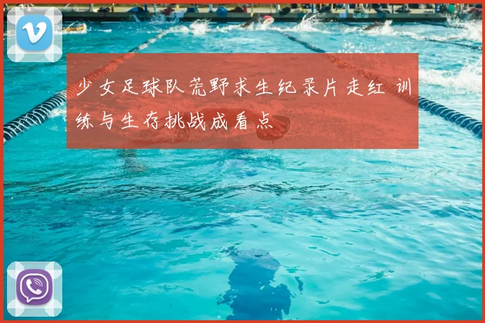 少女足球队荒野求生纪录片走红 训练与生存挑战成看点