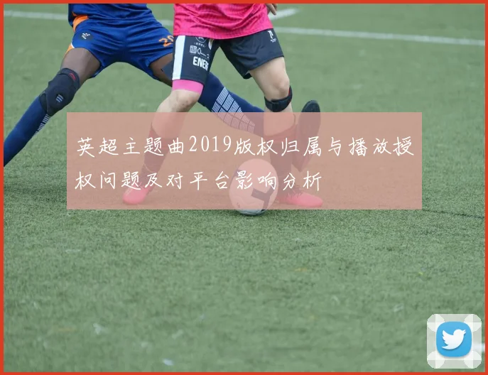 英超主题曲2019版权归属与播放授权问题及对平台影响分析