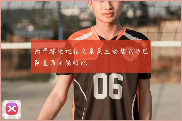 西甲球场巡礼之最美主场盘点与巴萨皇马主场对比