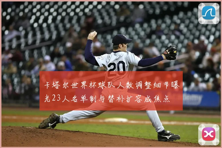 卡塔尔世界杯球队人数调整细节曝光23人名单制与替补扩容成焦点