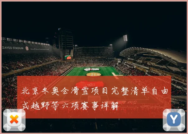 北京冬奥会滑雪项目完整清单自由式越野等六项赛事详解