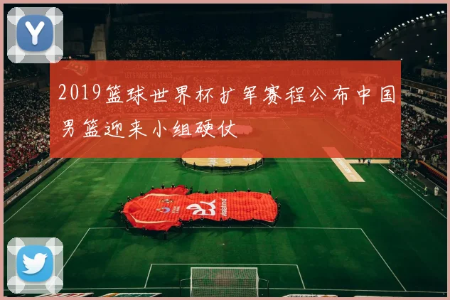 2019篮球世界杯扩军赛程公布中国男篮迎来小组硬仗