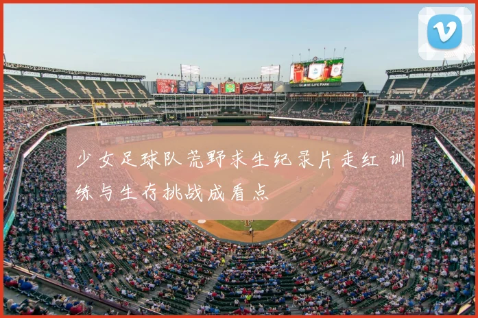 少女足球队荒野求生纪录片走红 训练与生存挑战成看点