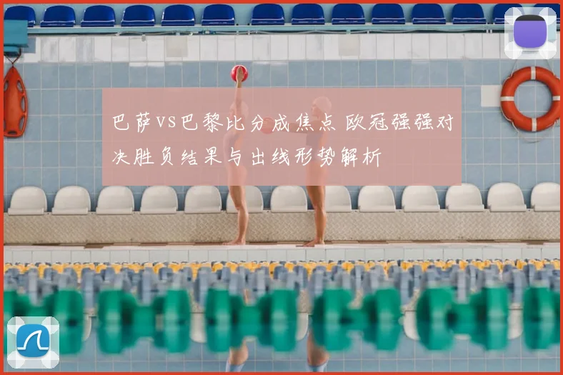 巴萨vs巴黎比分成焦点 欧冠强强对决胜负结果与出线形势解析