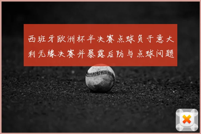 西班牙欧洲杯半决赛点球负于意大利无缘决赛并暴露后防与点球问题