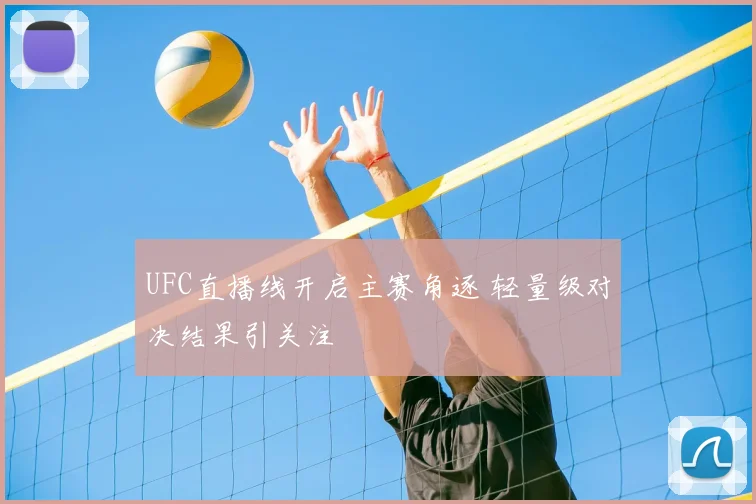 UFC直播线开启主赛角逐 轻量级对决结果引关注