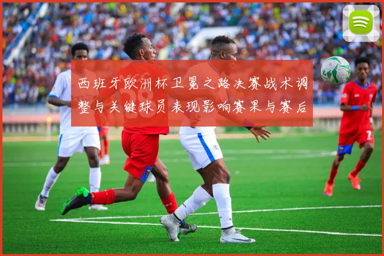 西班牙欧洲杯卫冕之路决赛战术调整与关键球员表现影响赛果与赛后评价