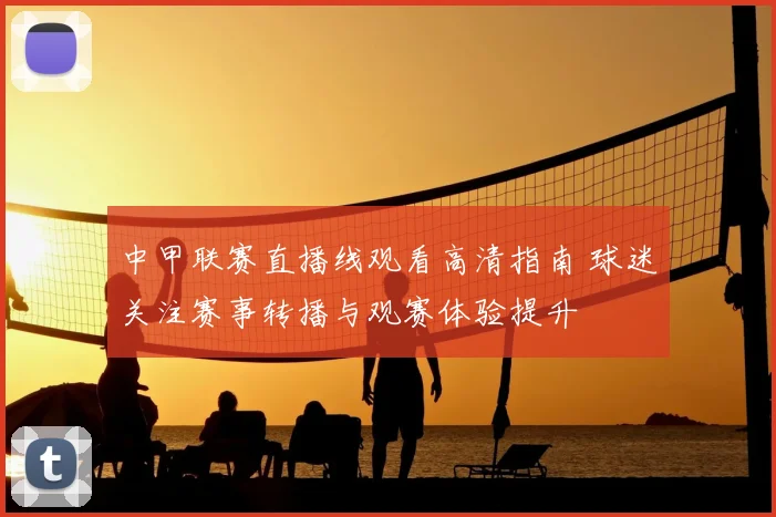 中甲联赛直播线观看高清指南 球迷关注赛事转播与观赛体验提升