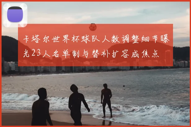 卡塔尔世界杯球队人数调整细节曝光23人名单制与替补扩容成焦点
