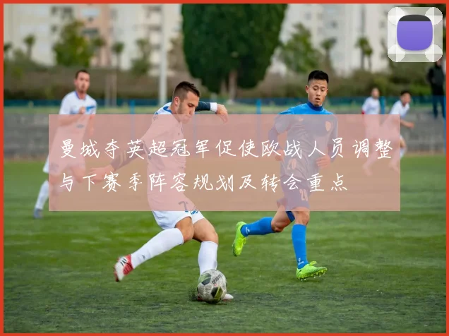 曼城夺英超冠军促使欧战人员调整与下赛季阵容规划及转会重点