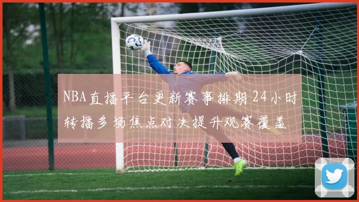 NBA直播平台更新赛事排期 24小时转播多场焦点对决提升观赛覆盖