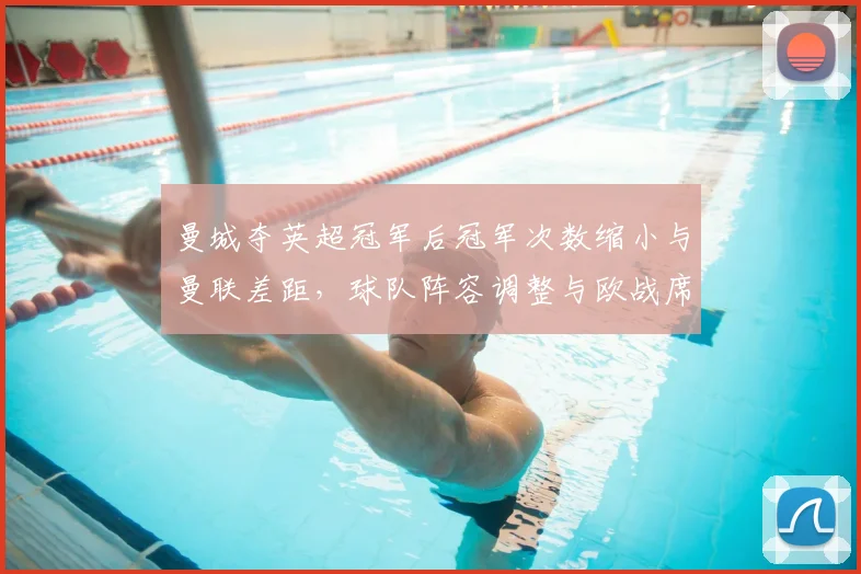 曼城夺英超冠军后冠军次数缩小与曼联差距,球队阵容调整与欧战席位成看点